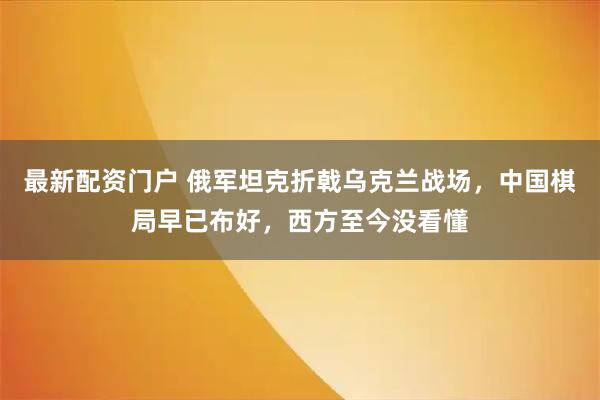 最新配资门户 俄军坦克折戟乌克兰战场，中国棋局早已布好，西方至今没看懂