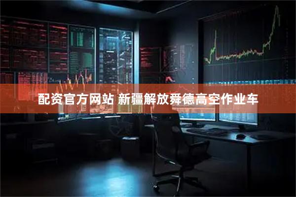 配资官方网站 新疆解放舜德高空作业车