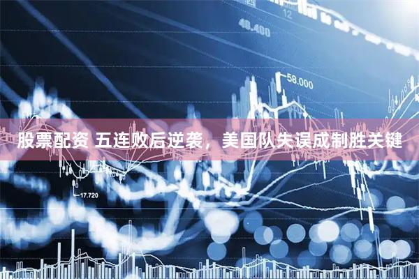 股票配资 五连败后逆袭，美国队失误成制胜关键