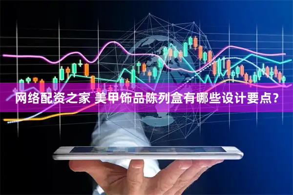 网络配资之家 美甲饰品陈列盒有哪些设计要点？