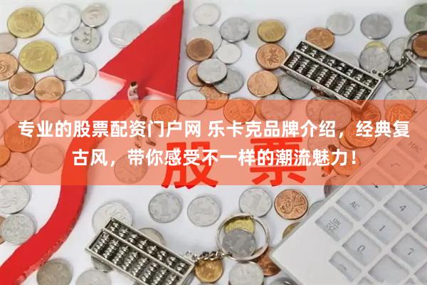 专业的股票配资门户网 乐卡克品牌介绍，经典复古风，带你感受不一样的潮流魅力！