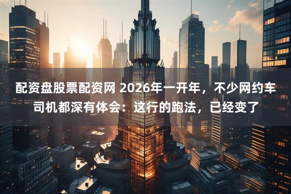 配资盘股票配资网 2026年一开年，不少网约车司机都深有体会：这行的跑法，已经变了