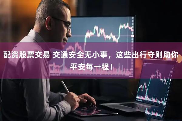 配资股票交易 交通安全无小事，这些出行守则助你平安每一程！