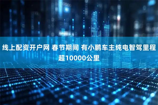 线上配资开户网 春节期间 有小鹏车主纯电智驾里程超10000公里