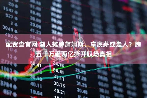 配资查官网 湖人摊牌詹姆斯，拿底薪或走人？腾五千万砸两亿撕开职场真相