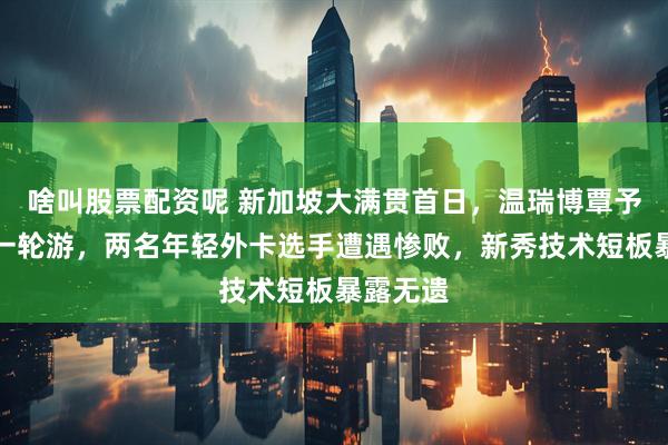 啥叫股票配资呢 新加坡大满贯首日，温瑞博覃予宣接连一轮游，两名年轻外卡选手遭遇惨败，新秀技术短板暴露无遗