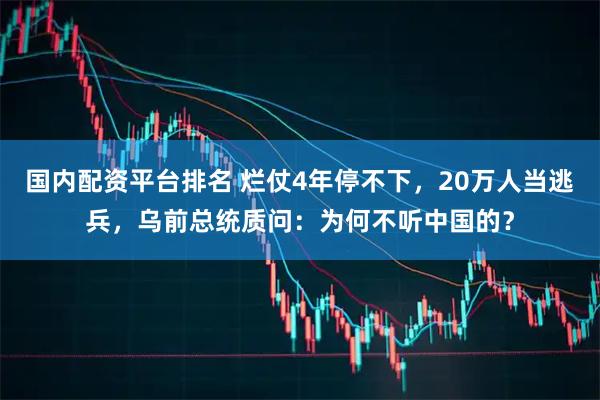 国内配资平台排名 烂仗4年停不下，20万人当逃兵，乌前总统质问：为何不听中国的？