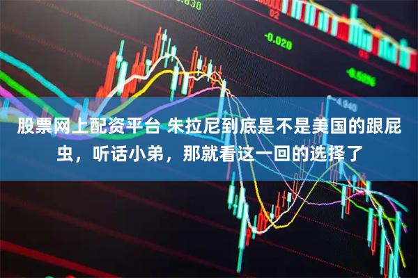 股票网上配资平台 朱拉尼到底是不是美国的跟屁虫，听话小弟，那就看这一回的选择了