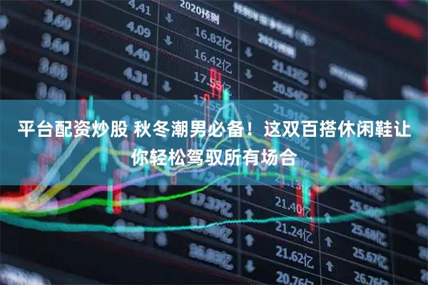 平台配资炒股 秋冬潮男必备！这双百搭休闲鞋让你轻松驾驭所有场合