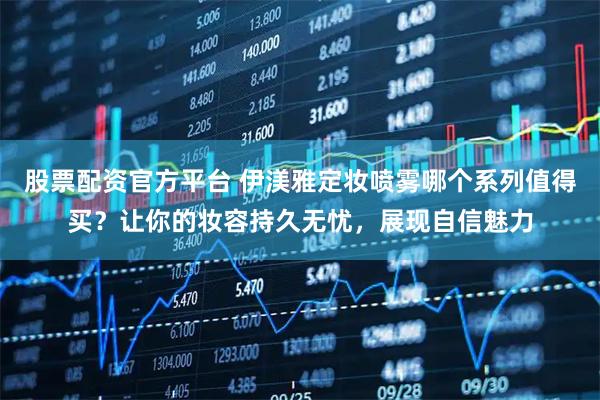 股票配资官方平台 伊渼雅定妆喷雾哪个系列值得买？让你的妆容持久无忧，展现自信魅力