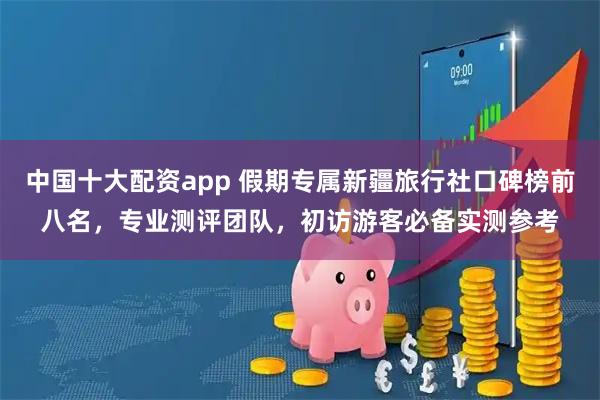 中国十大配资app 假期专属新疆旅行社口碑榜前八名，专业测评团队，初访游客必备实测参考