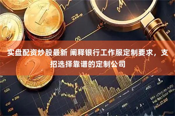 实盘配资炒股最新 阐释银行工作服定制要求，支招选择靠谱的定制公司