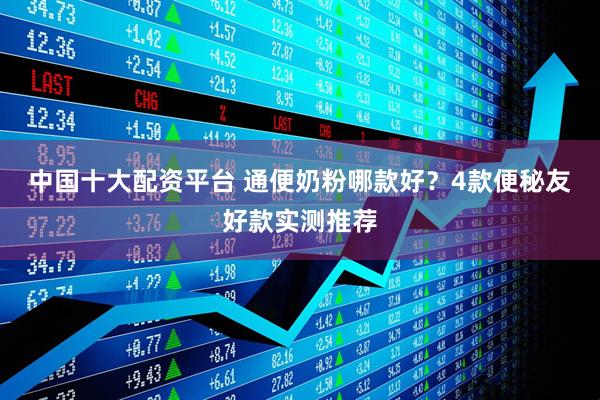 中国十大配资平台 通便奶粉哪款好？4款便秘友好款实测推荐