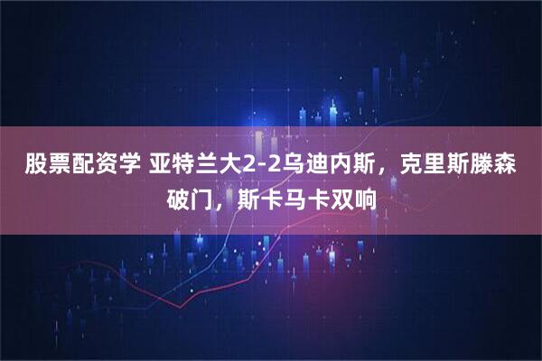 股票配资学 亚特兰大2-2乌迪内斯，克里斯滕森破门，斯卡马卡双响