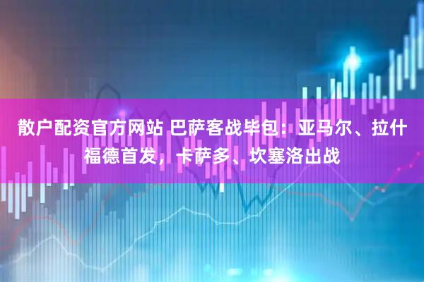 散户配资官方网站 巴萨客战毕包：亚马尔、拉什福德首发，卡萨多、坎塞洛出战