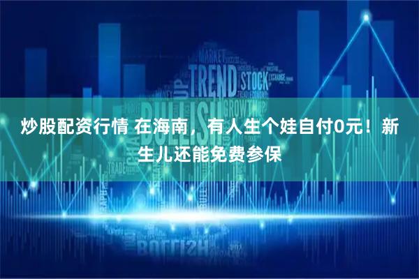 炒股配资行情 在海南，有人生个娃自付0元！新生儿还能免费参保