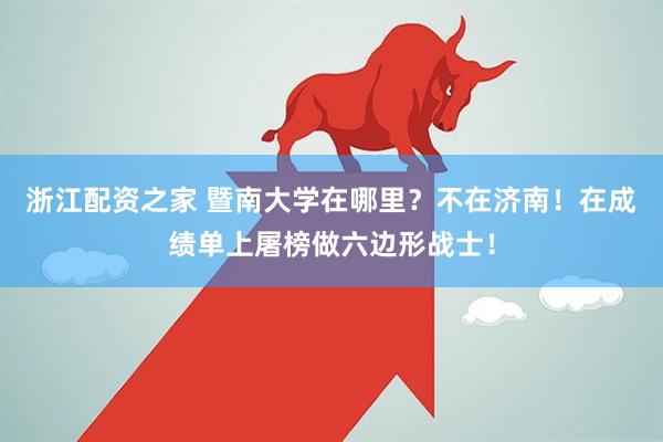 浙江配资之家 暨南大学在哪里？不在济南！在成绩单上屠榜做六边形战士！