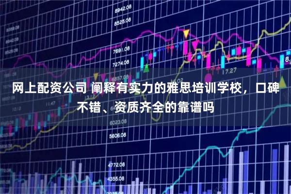 网上配资公司 阐释有实力的雅思培训学校，口碑不错、资质齐全的靠谱吗