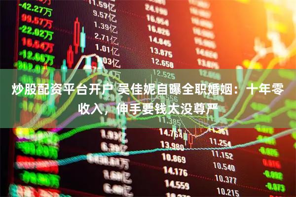 炒股配资平台开户 吴佳妮自曝全职婚姻：十年零收入，伸手要钱太没尊严