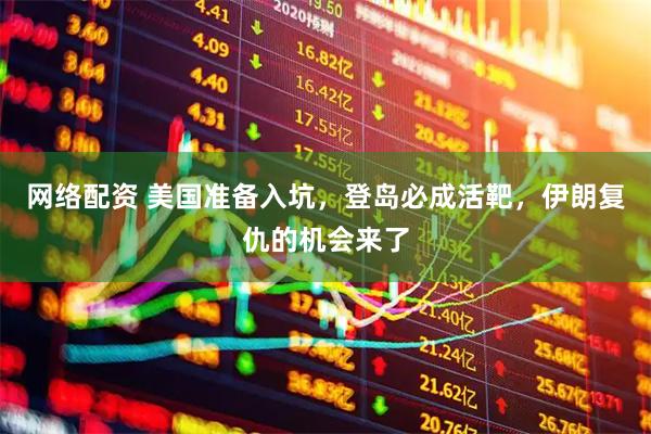 网络配资 美国准备入坑，登岛必成活靶，伊朗复仇的机会来了