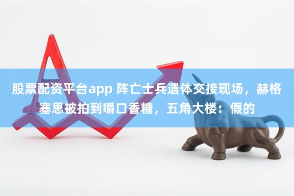 股票配资平台app 阵亡士兵遗体交接现场，赫格塞思被拍到嚼口香糖，五角大楼：假的