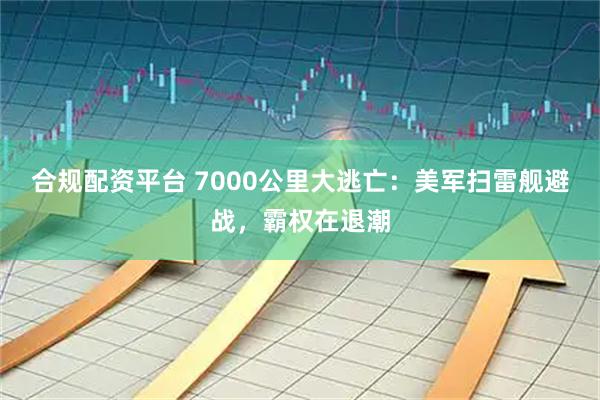 合规配资平台 7000公里大逃亡：美军扫雷舰避战，霸权在退潮