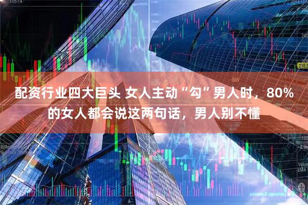 配资行业四大巨头 女人主动“勾”男人时，80%的女人都会说这两句话，男人别不懂