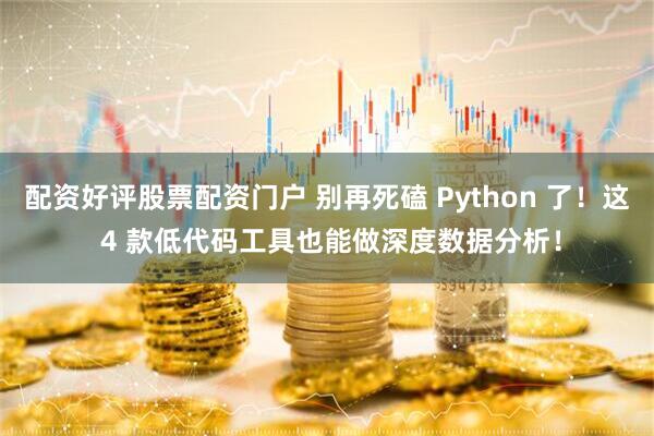配资好评股票配资门户 别再死磕 Python 了！这 4 款低代码工具也能做深度数据分析！