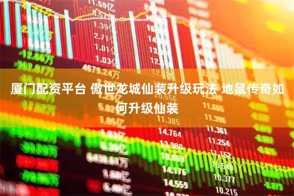 厦门配资平台 傲世龙城仙装升级玩法 地鼠传奇如何升级仙装
