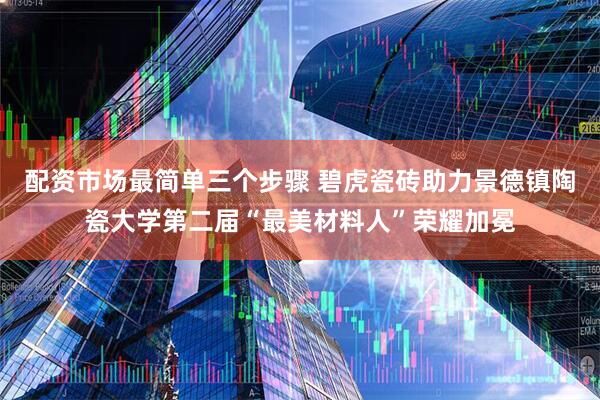 配资市场最简单三个步骤 碧虎瓷砖助力景德镇陶瓷大学第二届“最美材料人”荣耀加冕