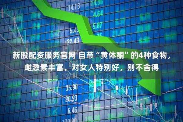 新股配资服务官网 自带“黄体酮”的4种食物，雌激素丰富，对女人特别好，别不舍得