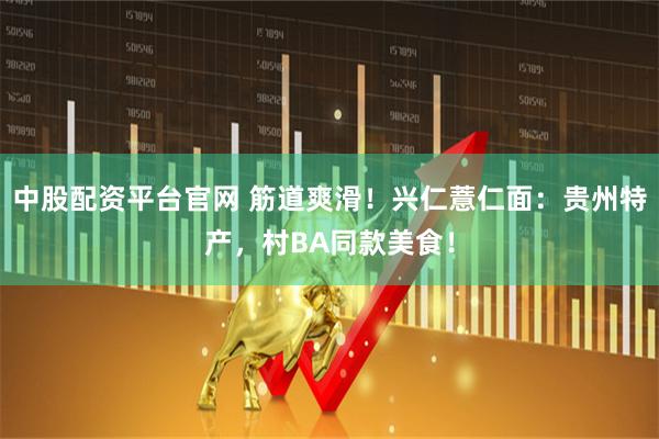 中股配资平台官网 筋道爽滑！兴仁薏仁面：贵州特产，村BA同款美食！