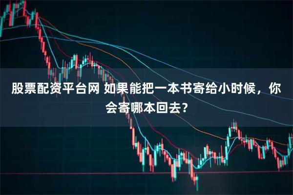 股票配资平台网 如果能把一本书寄给小时候，你会寄哪本回去？