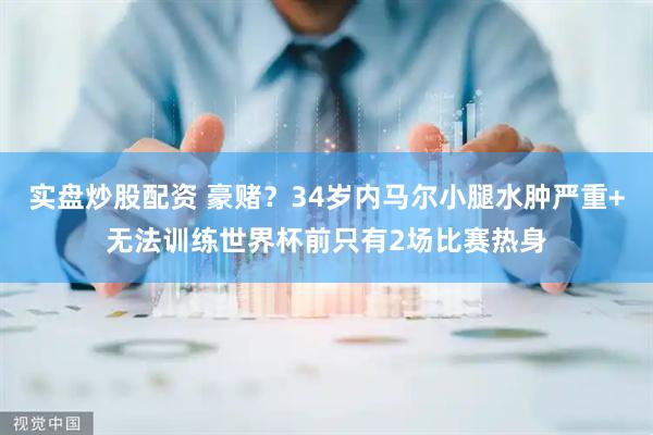 实盘炒股配资 豪赌？34岁内马尔小腿水肿严重+无法训练世界杯前只有2场比赛热身